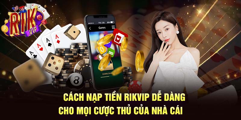 Cách Nạp Tiền Rikvip Dễ Dàng Cho Mọi Cược Thủ Của Nhà Cái