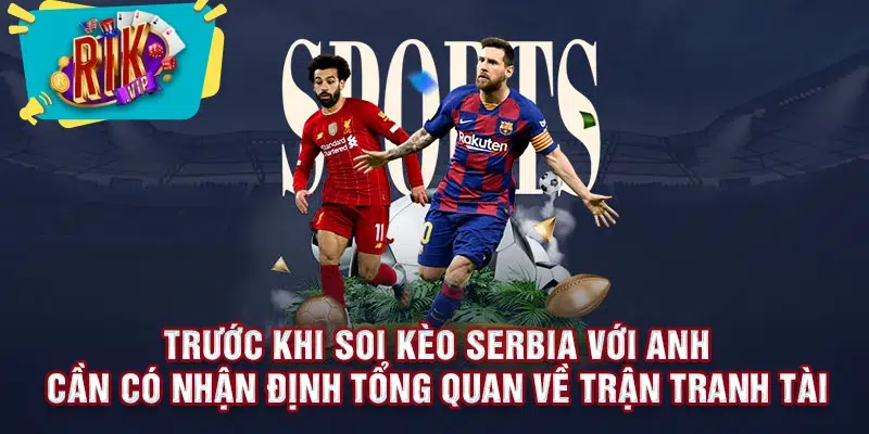 Trước khi soi kèo Serbia với Anh cần có nhận định tổng quan về trận tranh tài 